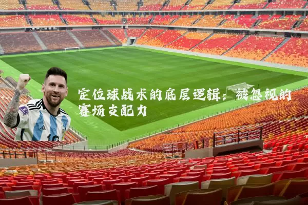定位球战术的底层逻辑：被忽视的赛场支配力