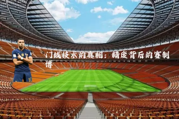 门线技术的真相：精度背后的赛制博弈