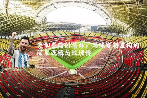 美加墨跨国联办:足球赛制重构的深层逻辑与地理博弈