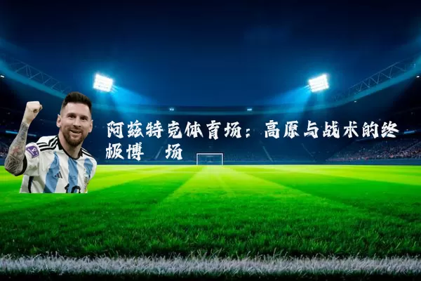 阿兹特克体育场:高原与战术的终极博弈场