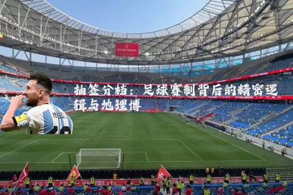 抽签分档：足球赛制背后的精密逻辑与地理博弈