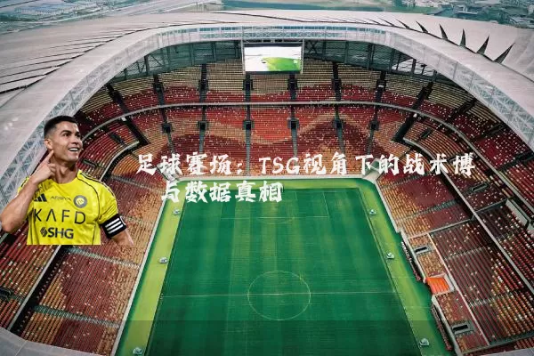 足球赛场:TSG视角下的战术博弈与数据真相