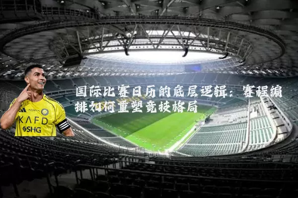 国际比赛日历的底层逻辑:赛程编排如何重塑竞技格局