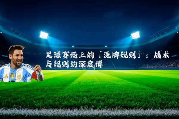 足球赛场上的「洗牌规则」:战术与规则的深度博弈