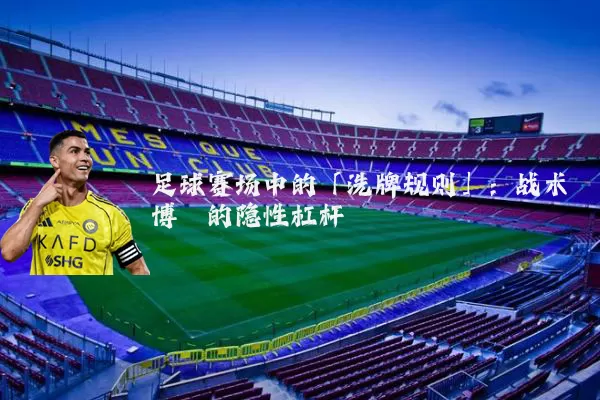 足球赛场中的「洗牌规则」：战术博弈的隐性杠杆