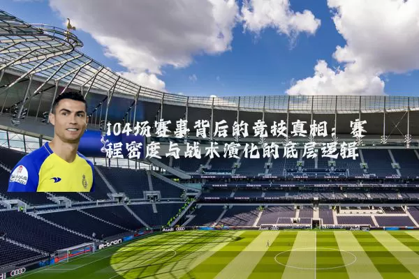 104场赛事背后的竞技真相:赛程密度与战术演化的底层逻辑