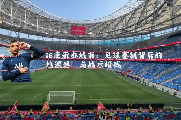 16座承办城市：足球赛制背后的地理博弈与战术暗线